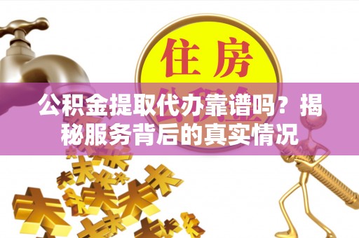 自流井公积金提取代办靠谱吗？揭秘服务背后的真实情况