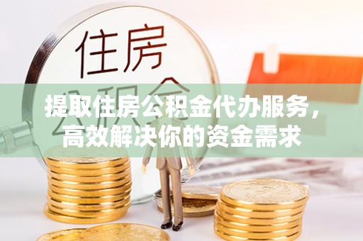 自流井提取住房公积金代办服务，高效解决你的资金需求
