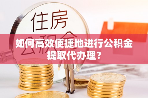 自流井如何高效便捷地进行公积金提取代办理？