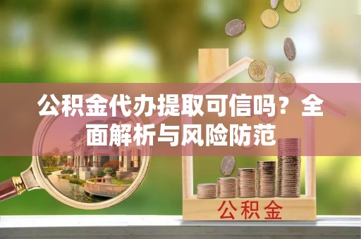 自流井公积金代办提取可信吗？全面解析与风险防范