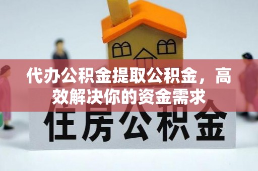 自流井代办公积金提取公积金，高效解决你的资金需求