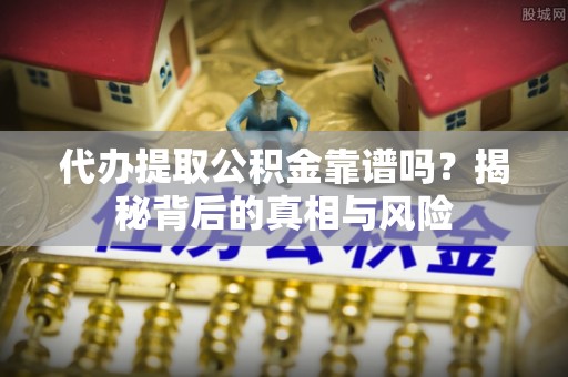 自流井代办提取公积金靠谱吗？揭秘背后的真相与风险