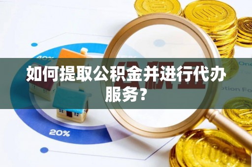 自流井如何提取公积金并进行代办服务？