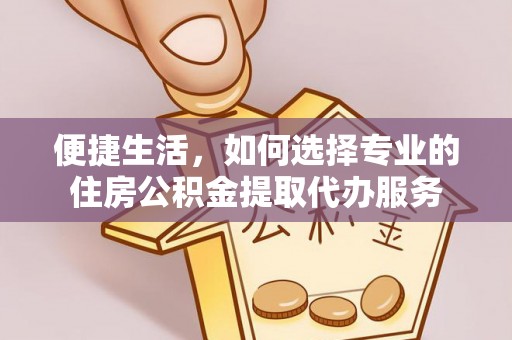自流井便捷生活，如何选择专业的住房公积金提取代办服务