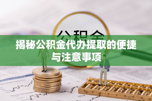 自流井揭秘公积金代办提取的便捷与注意事项