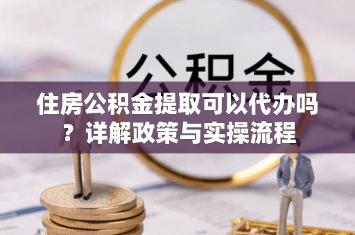 自流井住房公积金提取可以代办吗？详解政策与实操流程