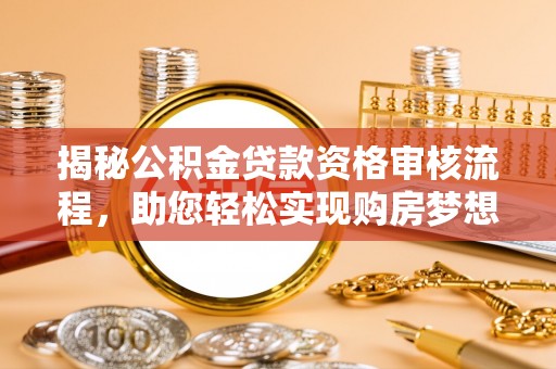 自流井揭秘公积金贷款资格审核流程，助您轻松实现购房梦想