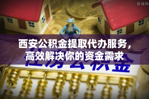 自流井西安公积金提取代办服务，高效解决你的资金需求
