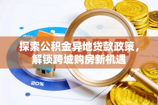 自流井探索公积金异地贷款政策，解锁跨城购房新机遇