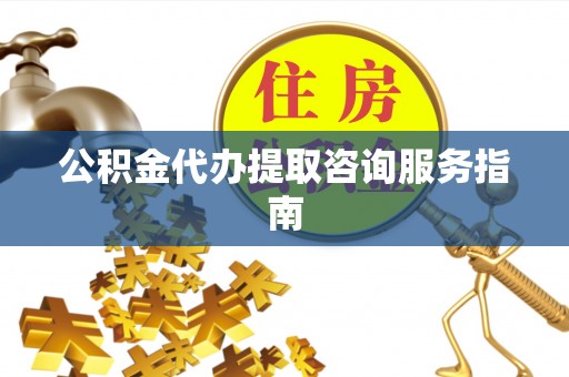 自流井公积金代办提取咨询服务指南