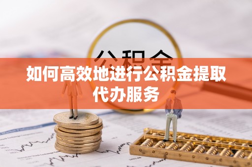 自流井如何高效地进行公积金提取代办服务