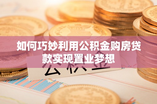 自流井如何巧妙利用公积金购房贷款实现置业梦想