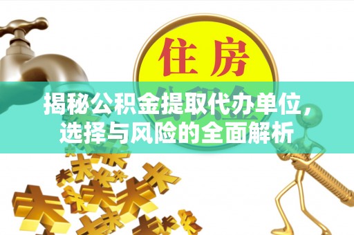 自流井揭秘公积金提取代办单位，选择与风险的全面解析