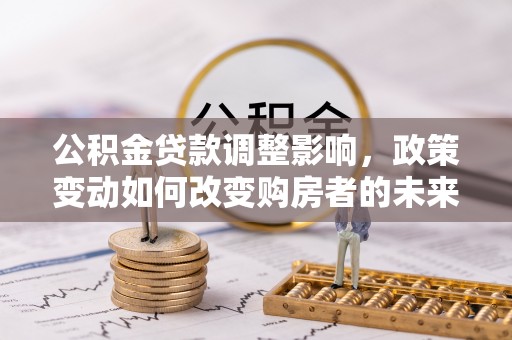 自流井公积金贷款调整影响，政策变动如何改变购房者的未来？