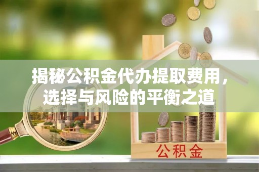 自流井揭秘公积金代办提取费用，选择与风险的平衡之道