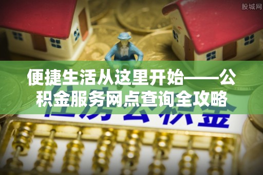 自流井便捷生活从这里开始——公积金服务网点查询全攻略