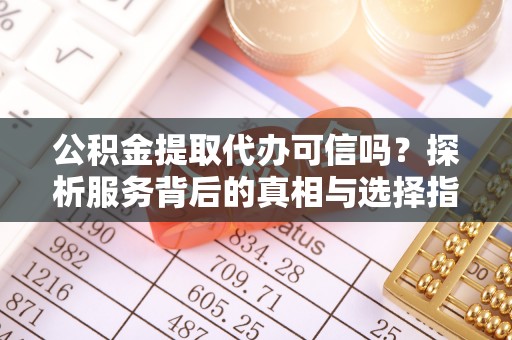 自流井公积金提取代办可信吗？探析服务背后的真相与选择指南
