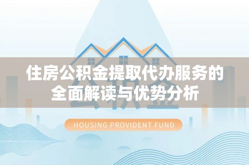 自流井住房公积金提取代办服务的全面解读与优势分析
