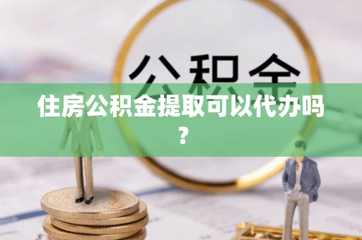 自流井住房公积金提取可以代办吗？