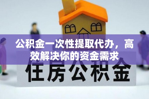 自流井公积金一次性提取代办，高效解决你的资金需求