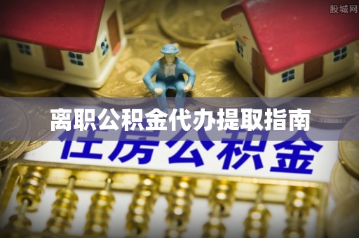 自流井离职公积金代办提取指南
