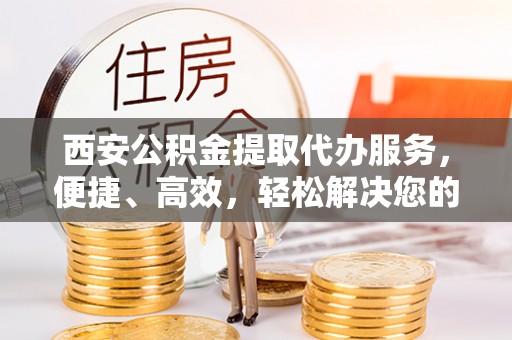 自流井西安公积金提取代办服务，便捷、高效，轻松解决您的资金需求