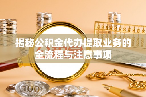 自流井揭秘公积金代办提取业务的全流程与注意事项