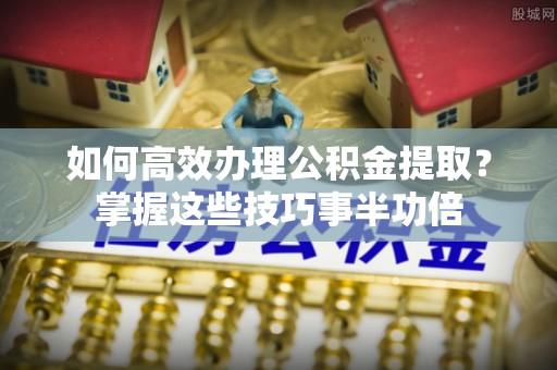 自流井如何高效办理公积金提取？掌握这些技巧事半功倍