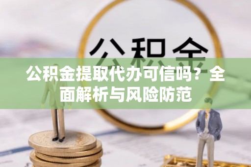 自流井公积金提取代办可信吗？全面解析与风险防范