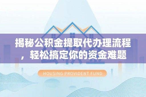 自流井揭秘公积金提取代办理流程，轻松搞定你的资金难题