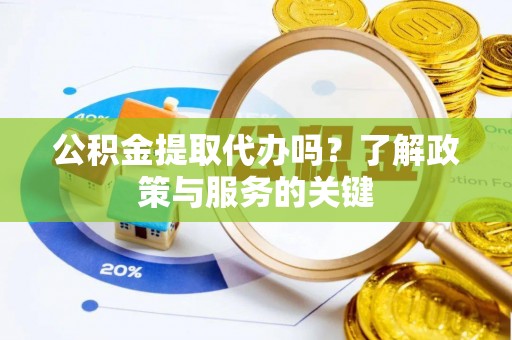 自流井公积金提取代办吗？了解政策与服务的关键
