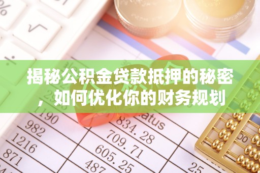 自流井揭秘公积金贷款抵押的秘密，如何优化你的财务规划