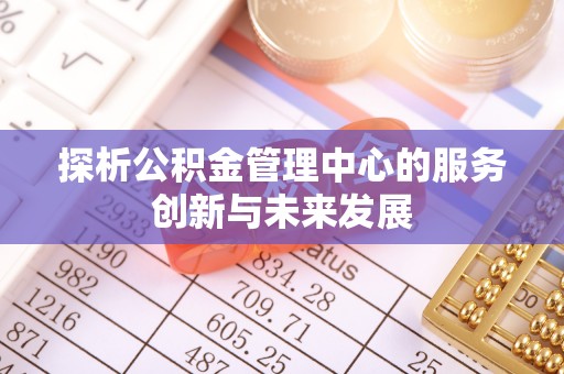 自流井探析公积金管理中心的服务创新与未来发展