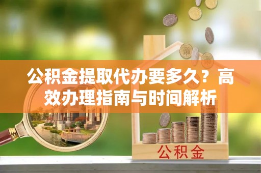 自流井公积金提取代办要多久？高效办理指南与时间解析