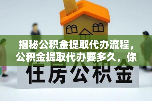 自流井揭秘公积金提取代办流程，公积金提取代办要多久，你真的了解吗？