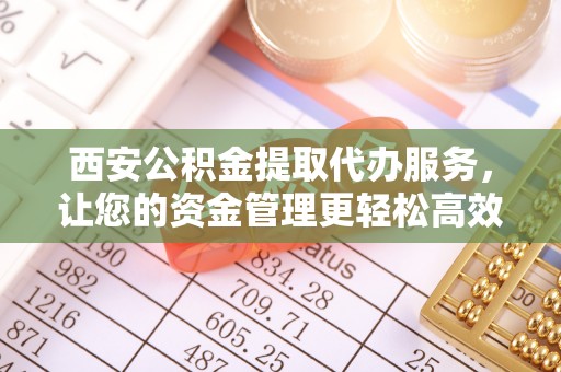 自流井西安公积金提取代办服务，让您的资金管理更轻松高效