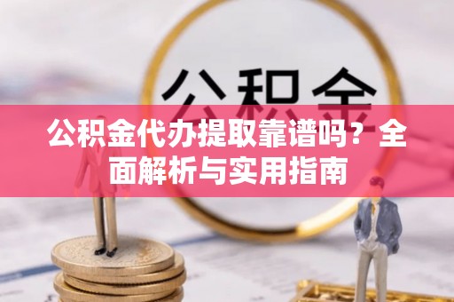 自流井公积金代办提取靠谱吗？全面解析与实用指南