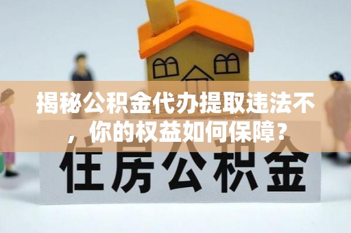 自流井揭秘公积金代办提取违法不，你的权益如何保障？