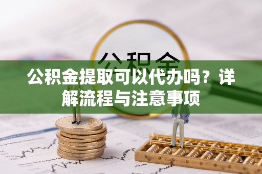 自流井公积金提取可以代办吗？详解流程与注意事项