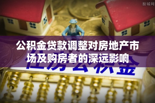 自流井公积金贷款调整对房地产市场及购房者的深远影响