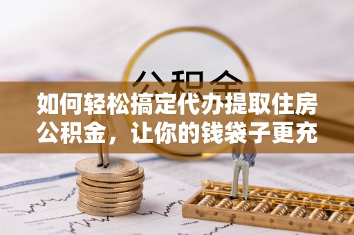 自流井如何轻松搞定代办提取住房公积金，让你的钱袋子更充实