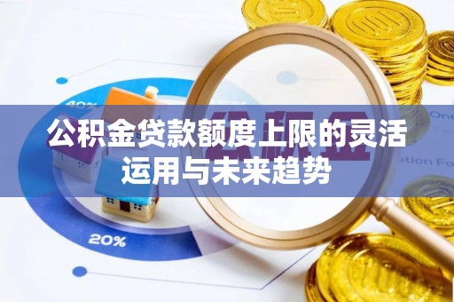 自流井公积金贷款额度上限的灵活运用与未来趋势