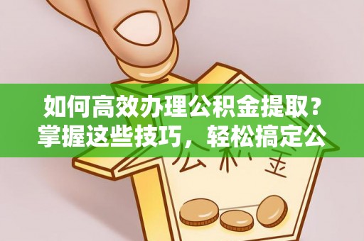 自流井如何高效办理公积金提取？掌握这些技巧，轻松搞定公积金代办提取