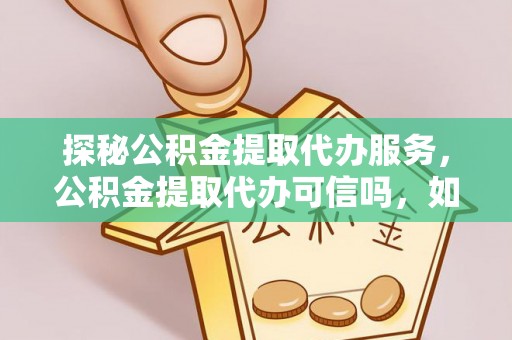 自流井探秘公积金提取代办服务，公积金提取代办可信吗，如何选择靠谱平台？