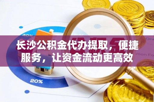 自流井长沙公积金代办提取，便捷服务，让资金流动更高效