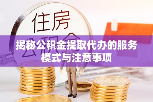 自流井揭秘公积金提取代办的服务模式与注意事项
