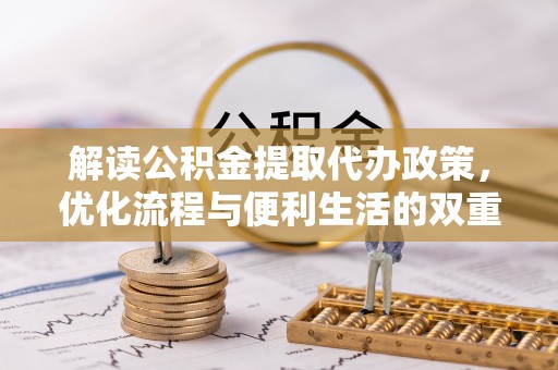 自流井解读公积金提取代办政策，优化流程与便利生活的双重保障
