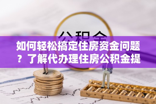 自流井如何轻松搞定住房资金问题？了解代办理住房公积金提取的全流程