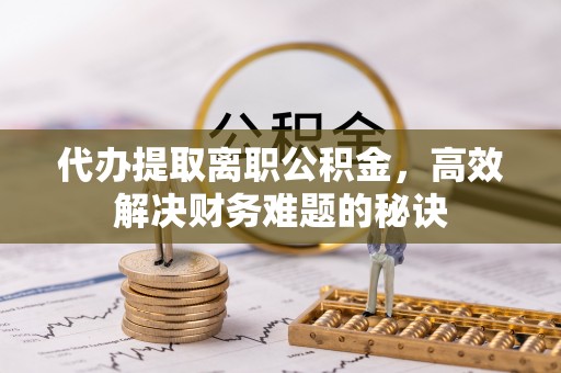 自流井代办提取离职公积金，高效解决财务难题的秘诀
