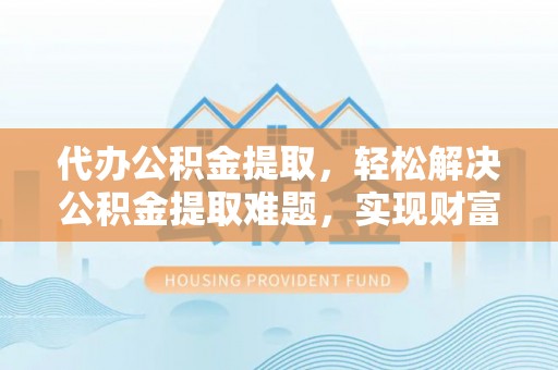 自流井代办公积金提取，轻松解决公积金提取难题，实现财富自由第一步